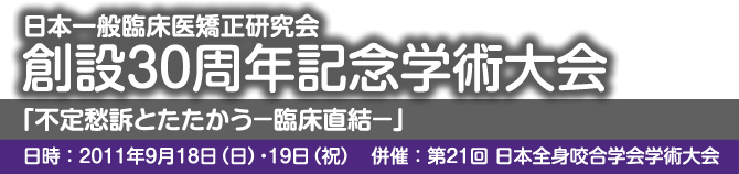 日本一般臨床医矯正研究会 創設30周年記念学術大会 日時：2011年9月18日（日）・19日（祝） 併催：第21回 日本全身咬合学会学術大会